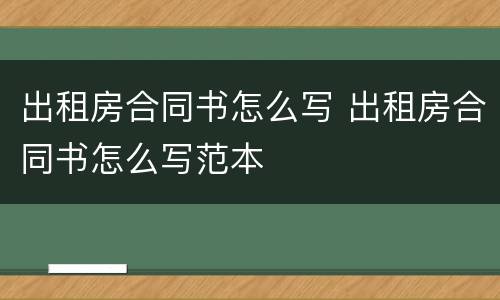 出租房合同书怎么写 出租房合同书怎么写范本