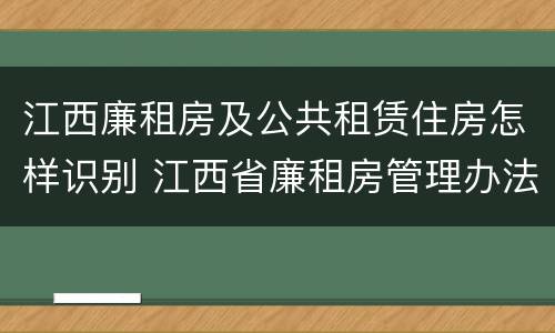 江西廉租房及公共租赁住房怎样识别 江西省廉租房管理办法