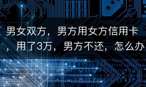 男女双方，男方用女方信用卡，用了3万，男方不还，怎么办