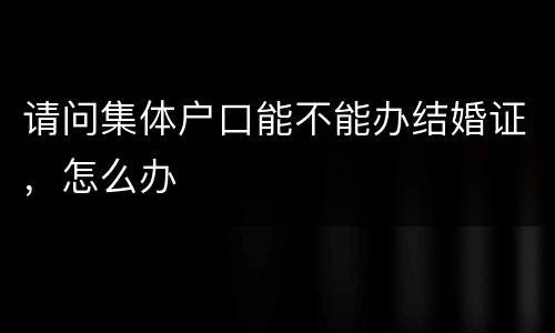 请问集体户口能不能办结婚证，怎么办