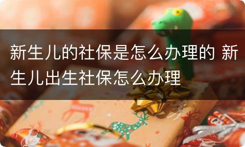 新生儿的社保是怎么办理的 新生儿出生社保怎么办理
