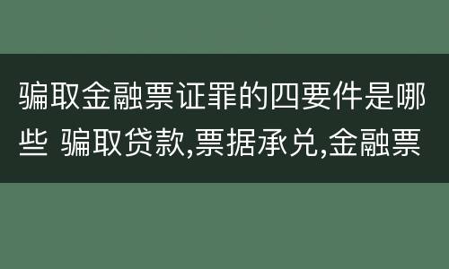骗取金融票证罪的四要件是哪些 骗取贷款,票据承兑,金融票证罪司法解释