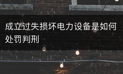 成立过失损坏电力设备是如何处罚判刑
