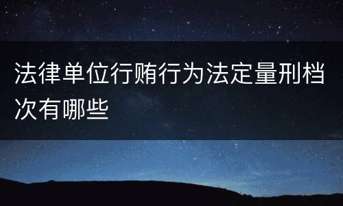 法律单位行贿行为法定量刑档次有哪些