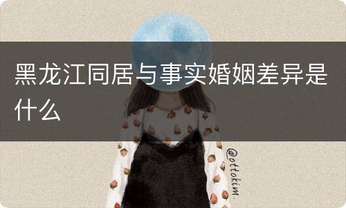 黑龙江同居与事实婚姻差异是什么