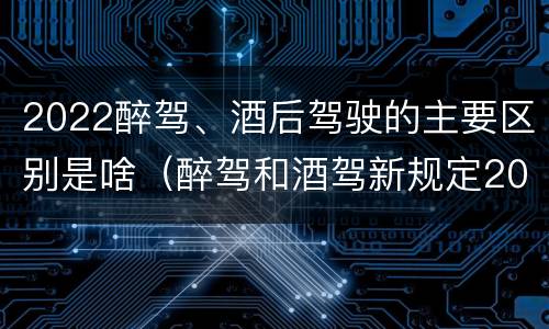 2022醉驾、酒后驾驶的主要区别是啥（醉驾和酒驾新规定2020标准处罚）