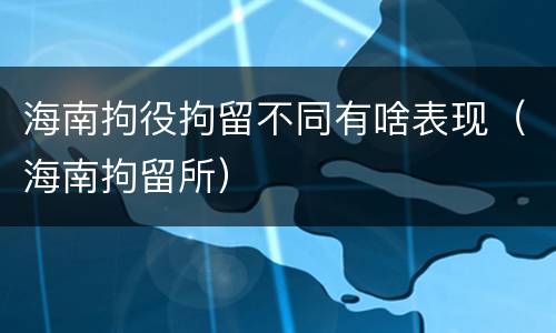 海南拘役拘留不同有啥表现（海南拘留所）