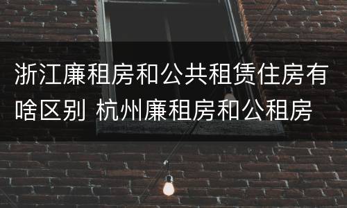 浙江廉租房和公共租赁住房有啥区别 杭州廉租房和公租房