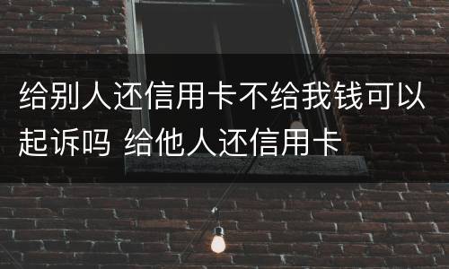 给别人还信用卡不给我钱可以起诉吗 给他人还信用卡