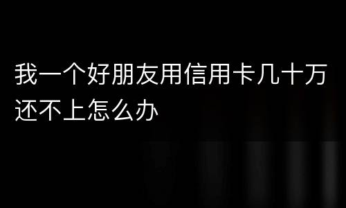 我一个好朋友用信用卡几十万还不上怎么办