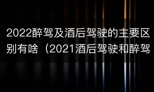2022醉驾及酒后驾驶的主要区别有啥（2021酒后驾驶和醉驾的区别）