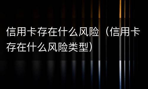 信用卡存在什么风险（信用卡存在什么风险类型）