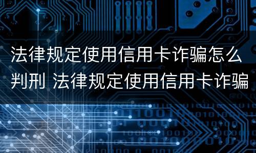 法律规定使用信用卡诈骗怎么判刑 法律规定使用信用卡诈骗怎么判刑的