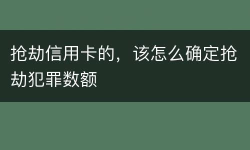 抢劫信用卡的，该怎么确定抢劫犯罪数额