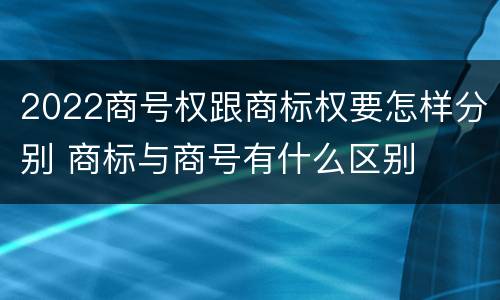 2022商号权跟商标权要怎样分别 商标与商号有什么区别