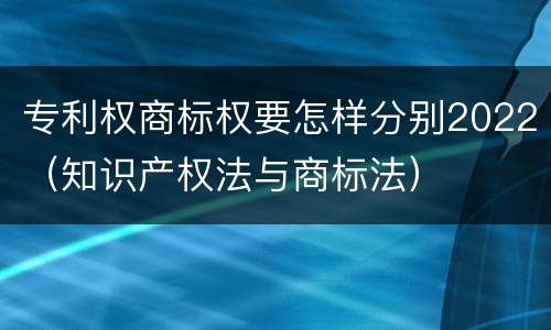 专利权商标权要怎样分别2022（知识产权法与商标法）