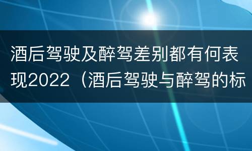 酒后驾驶及醉驾差别都有何表现2022（酒后驾驶与醉驾的标准）