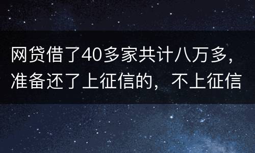 网贷借了40多家共计八万多，准备还了上征信的，不上征信的不还了，会怎样