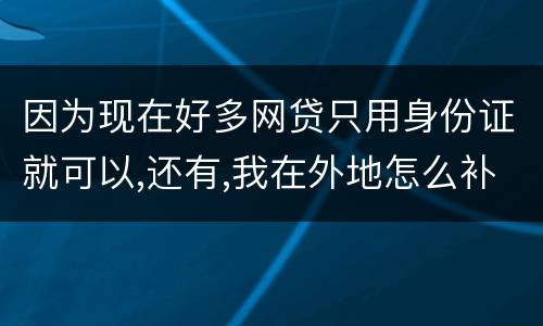 因为现在好多网贷只用身份证就可以,还有,我在外地怎么补办身份证