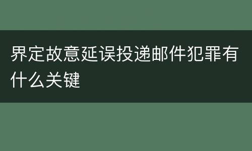 界定故意延误投递邮件犯罪有什么关键