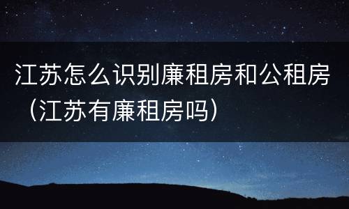 江苏怎么识别廉租房和公租房（江苏有廉租房吗）