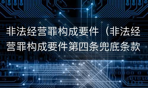 非法经营罪构成要件（非法经营罪构成要件第四条兜底条款）