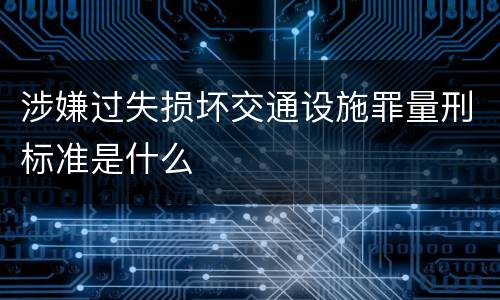 涉嫌过失损坏交通设施罪量刑标准是什么