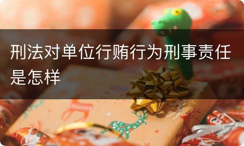 刑法对单位行贿行为刑事责任是怎样