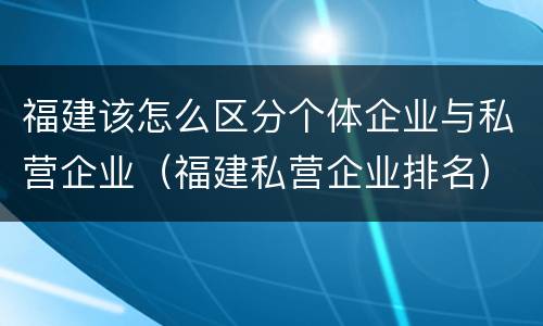 福建该怎么区分个体企业与私营企业（福建私营企业排名）