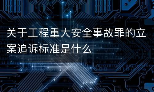 关于工程重大安全事故罪的立案追诉标准是什么