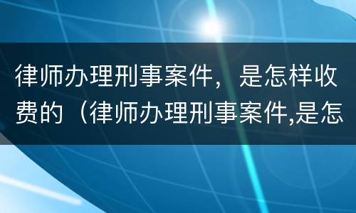 律师办理刑事案件，是怎样收费的（律师办理刑事案件,是怎样收费的呢）