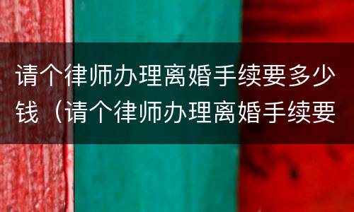 请个律师办理离婚手续要多少钱（请个律师办理离婚手续要多少钱费用）