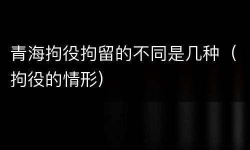 青海拘役拘留的不同是几种（拘役的情形）