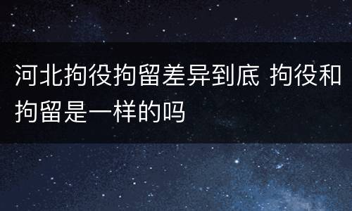河北拘役拘留差异到底 拘役和拘留是一样的吗