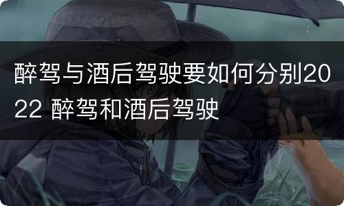 醉驾与酒后驾驶要如何分别2022 醉驾和酒后驾驶
