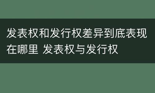 发表权和发行权差异到底表现在哪里 发表权与发行权
