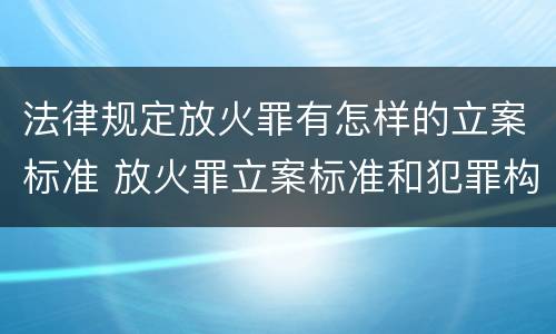 法律规定放火罪有怎样的立案标准 放火罪立案标准和犯罪构成