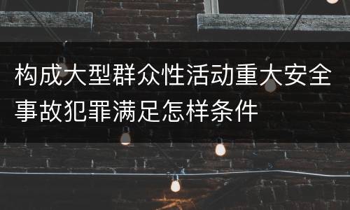 构成大型群众性活动重大安全事故犯罪满足怎样条件