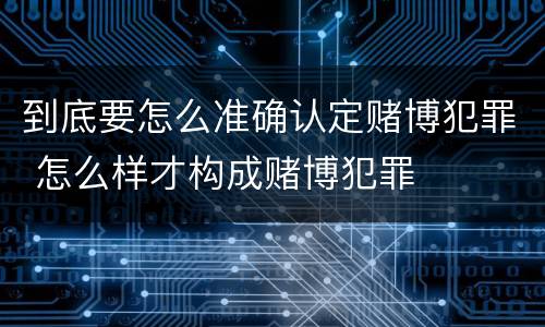 到底要怎么准确认定赌博犯罪 怎么样才构成赌博犯罪