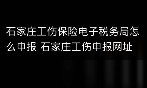 石家庄工伤保险电子税务局怎么申报 石家庄工伤申报网址