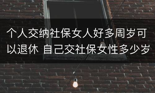 个人交纳社保女人好多周岁可以退休 自己交社保女性多少岁退休