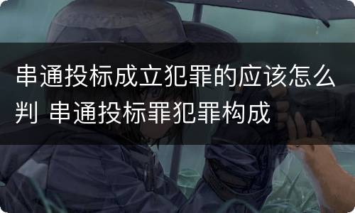 串通投标成立犯罪的应该怎么判 串通投标罪犯罪构成