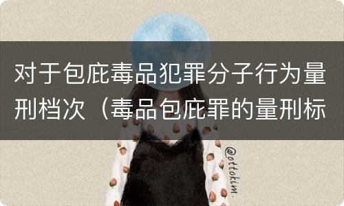 对于包庇毒品犯罪分子行为量刑档次（毒品包庇罪的量刑标准）