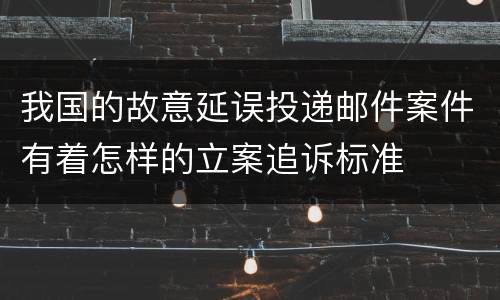 我国的故意延误投递邮件案件有着怎样的立案追诉标准