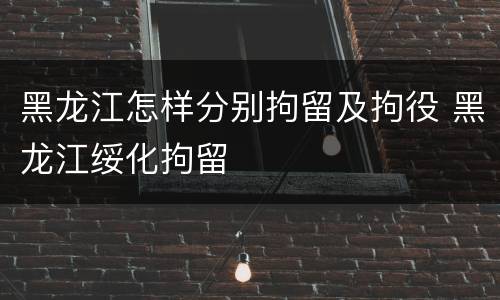 黑龙江怎样分别拘留及拘役 黑龙江绥化拘留