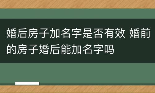 婚后房子加名字是否有效 婚前的房子婚后能加名字吗
