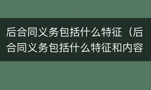后合同义务包括什么特征（后合同义务包括什么特征和内容）
