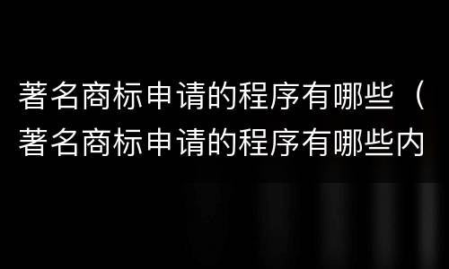 著名商标申请的程序有哪些（著名商标申请的程序有哪些内容）