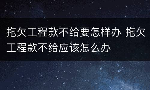 拖欠工程款不给要怎样办 拖欠工程款不给应该怎么办