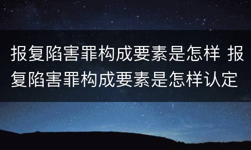 报复陷害罪构成要素是怎样 报复陷害罪构成要素是怎样认定的